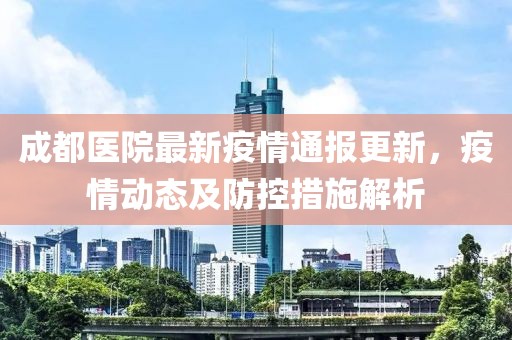 成都医院最新疫情通报更新，疫情动态及防控措施解析