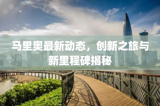 马里奥最新动态，创新之旅与新里程碑揭秘