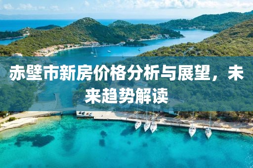 赤壁市新房价格分析与展望，未来趋势解读