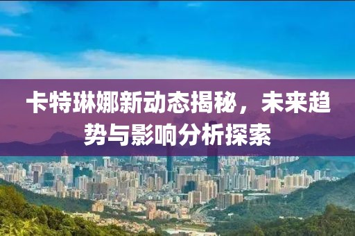 卡特琳娜新动态揭秘，未来趋势与影响分析探索