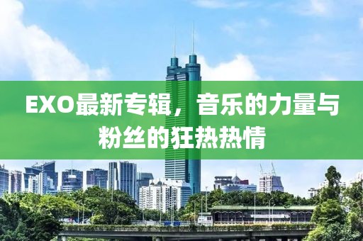 EXO最新专辑，音乐的力量与粉丝的狂热热情