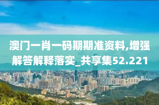 澳门一肖一码期期准资料,增强解答解释落实_共享集52.221