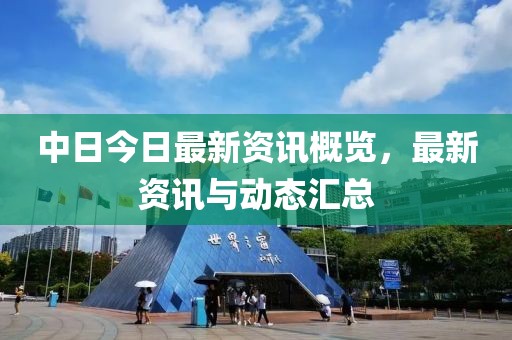 中日今日最新资讯概览，最新资讯与动态汇总