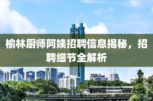 榆林厨师阿姨招聘信息揭秘，招聘细节全解析