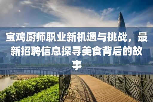 宝鸡厨师职业新机遇与挑战，最新招聘信息探寻美食背后的故事