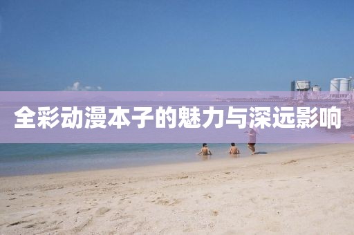 全彩动漫本子的魅力与深远影响