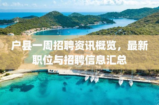 户县一周招聘资讯概览，最新职位与招聘信息汇总