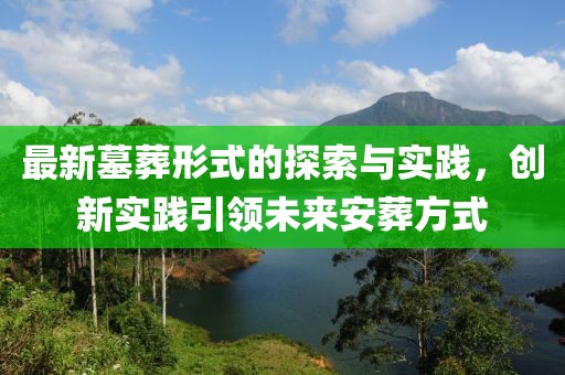 最新墓葬形式的探索与实践，创新实践引领未来安葬方式