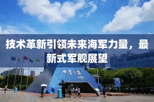 技术革新引领未来海军力量，最新式军舰展望