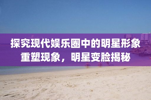 探究现代娱乐圈中的明星形象重塑现象，明星变脸揭秘