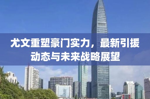 尤文重塑豪门实力，最新引援动态与未来战略展望