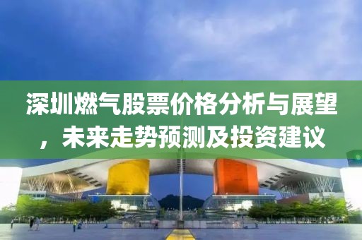 深圳燃气股票价格分析与展望，未来走势预测及投资建议