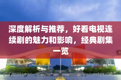 深度解析与推荐，好看电视连续剧的魅力和影响，经典剧集一览