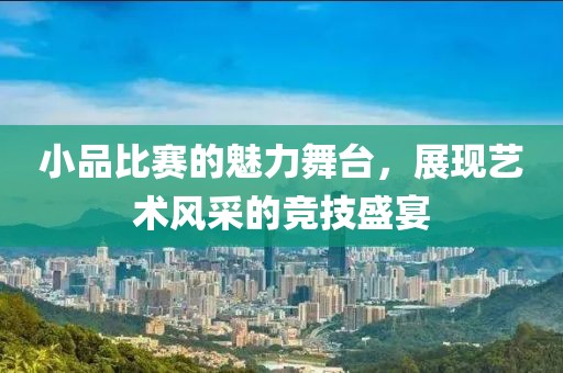 小品比赛的魅力舞台，展现艺术风采的竞技盛宴