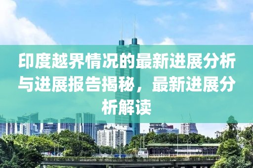 印度越界情况的最新进展分析与进展报告揭秘，最新进展分析解读
