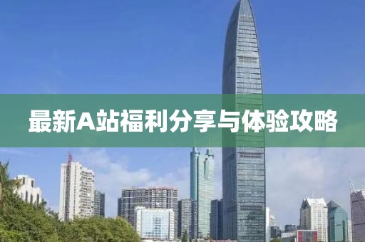 最新A站福利分享与体验攻略