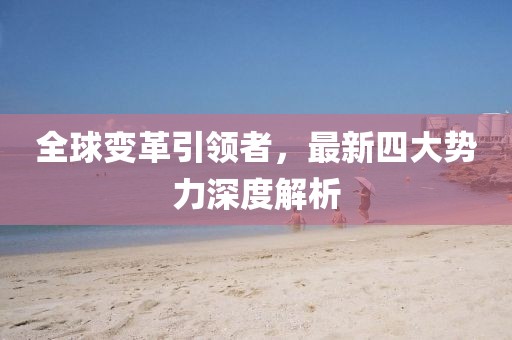 全球变革引领者，最新四大势力深度解析