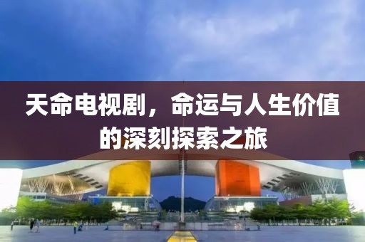 天命电视剧，命运与人生价值的深刻探索之旅