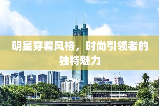 明星穿着风格，时尚引领者的独特魅力