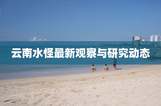 云南水怪最新观察与研究动态