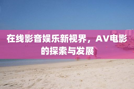 在线影音娱乐新视界，AV电影的探索与发展