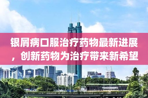 银屑病口服治疗药物最新进展，创新药物为治疗带来新希望