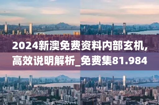 2024新澳免费资料内部玄机,高效说明解析_免费集81.984