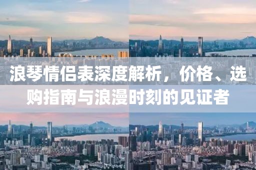 浪琴情侣表深度解析，价格、选购指南与浪漫时刻的见证者