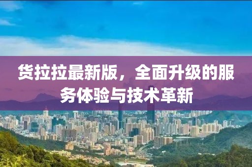货拉拉最新版，全面升级的服务体验与技术革新