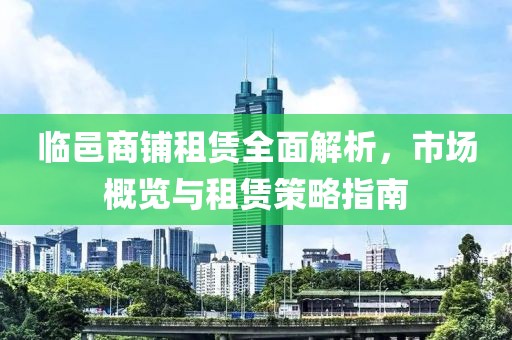 临邑商铺租赁全面解析，市场概览与租赁策略指南