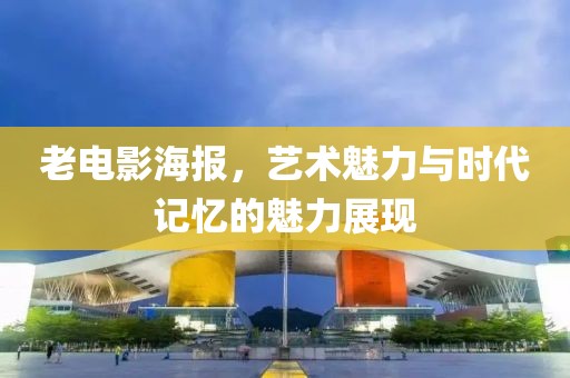 老电影海报，艺术魅力与时代记忆的魅力展现