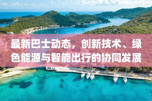 最新巴士动态，创新技术、绿色能源与智能出行的协同发展