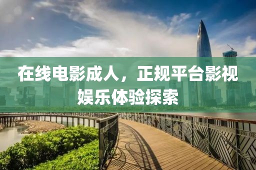 在线电影成人，正规平台影视娱乐体验探索