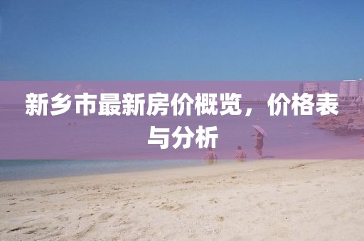 新乡市最新房价概览，价格表与分析
