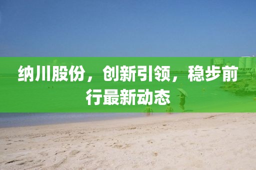 纳川股份，创新引领，稳步前行最新动态
