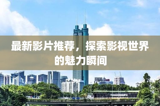 最新影片推荐，探索影视世界的魅力瞬间