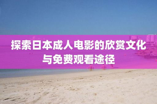 探索日本成人电影的欣赏文化与免费观看途径