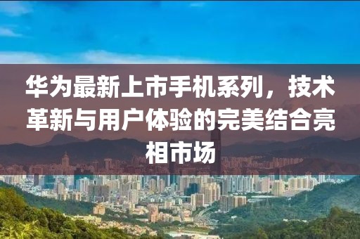华为最新上市手机系列，技术革新与用户体验的完美结合亮相市场