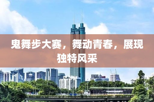 鬼舞步大赛，舞动青春，展现独特风采