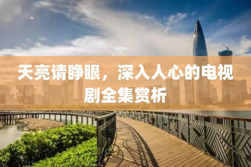 天亮请睁眼，深入人心的电视剧全集赏析