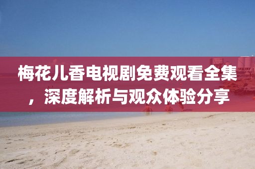 梅花儿香电视剧免费观看全集，深度解析与观众体验分享
