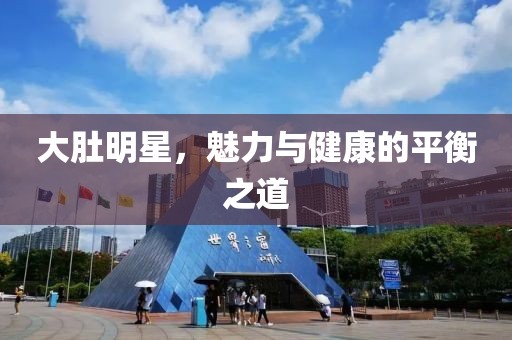 大肚明星，魅力与健康的平衡之道