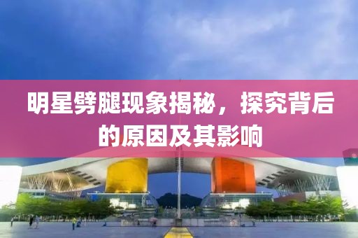 明星劈腿现象揭秘，探究背后的原因及其影响