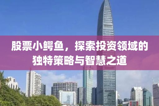 股票小鳄鱼，探索投资领域的独特策略与智慧之道