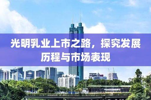 光明乳业上市之路，探究发展历程与市场表现