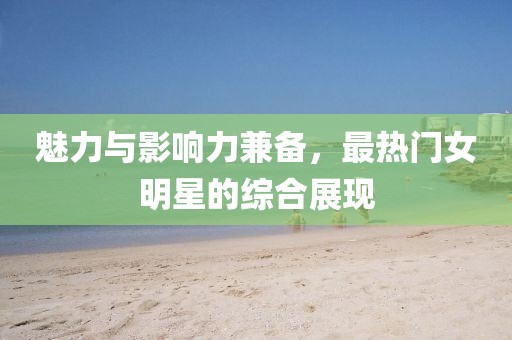魅力与影响力兼备，最热门女明星的综合展现
