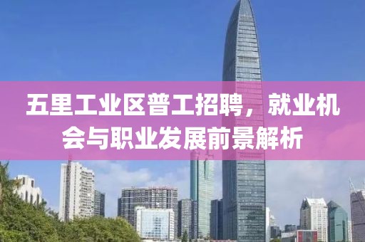 五里工业区普工招聘，就业机会与职业发展前景解析