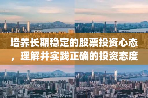 培养长期稳定的股票投资心态，理解并实践正确的投资态度