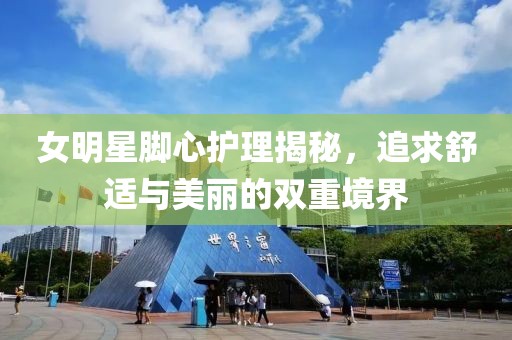 女明星脚心护理揭秘，追求舒适与美丽的双重境界
