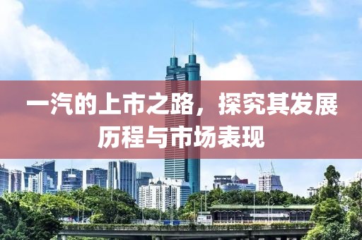 一汽的上市之路，探究其发展历程与市场表现